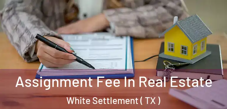  Assignment Fee In Real Estate White Settlement ( TX )