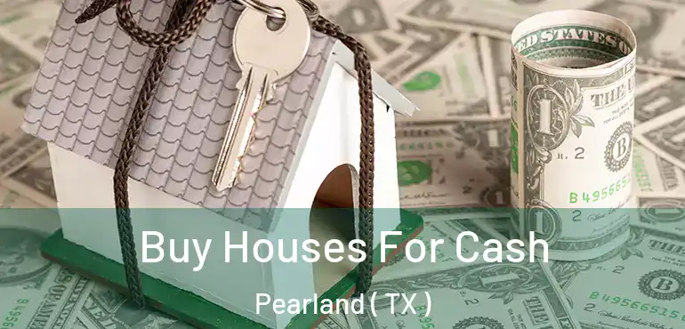  Buy Houses For Cash Pearland ( TX )