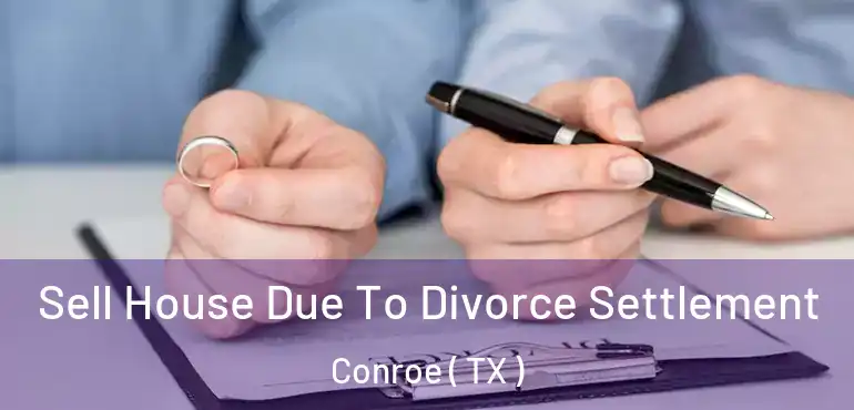  Sell House Due To Divorce Settlement Conroe ( TX )