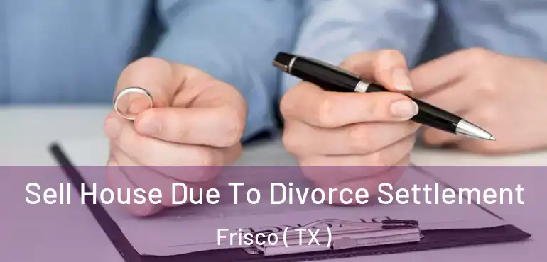  Sell House Due To Divorce Settlement Frisco ( TX )