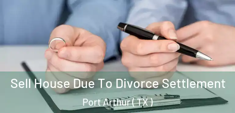  Sell House Due To Divorce Settlement Port Arthur ( TX )