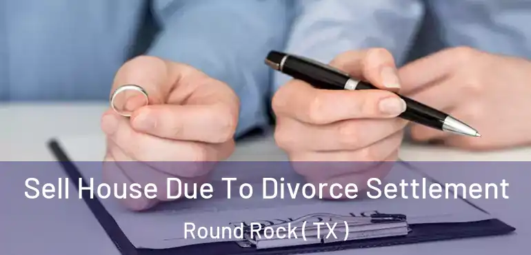  Sell House Due To Divorce Settlement Round Rock ( TX )
