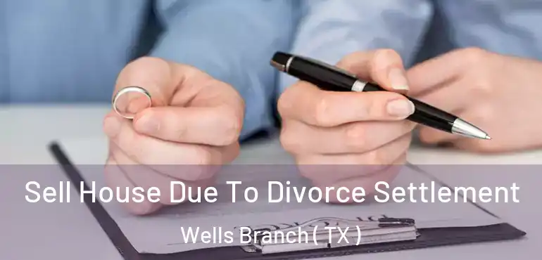  Sell House Due To Divorce Settlement Wells Branch ( TX )