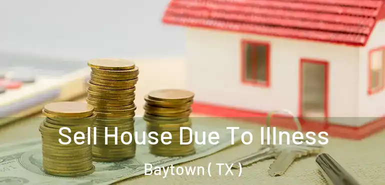  Sell House Due To Illness Baytown ( TX )