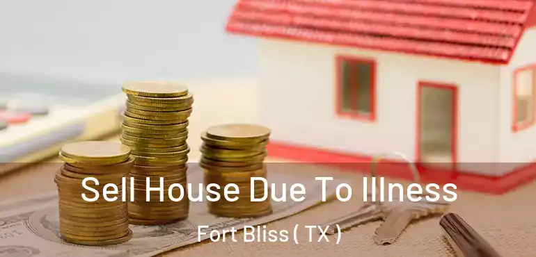  Sell House Due To Illness Fort Bliss ( TX )