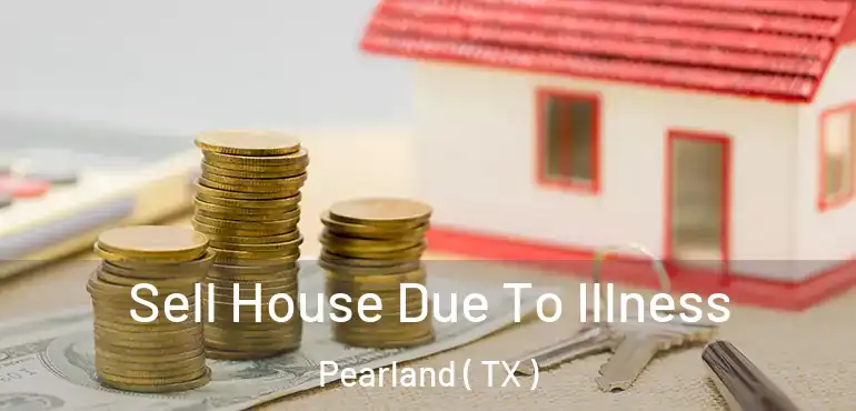  Sell House Due To Illness Pearland ( TX )