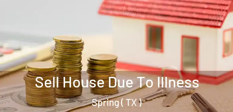  Sell House Due To Illness Spring ( TX )