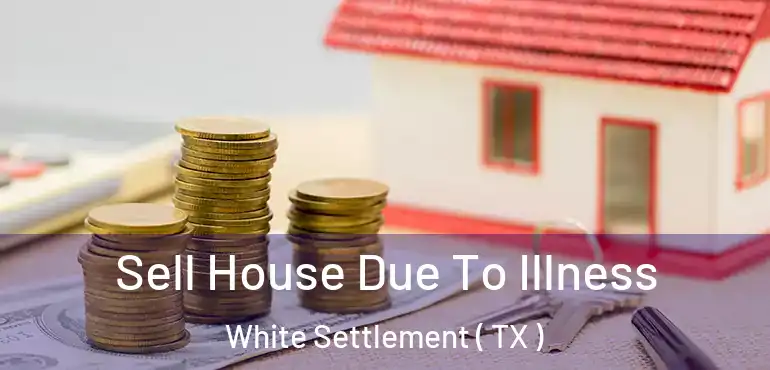  Sell House Due To Illness White Settlement ( TX )