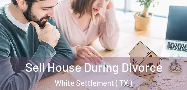  Sell House During Divorce White Settlement ( TX )