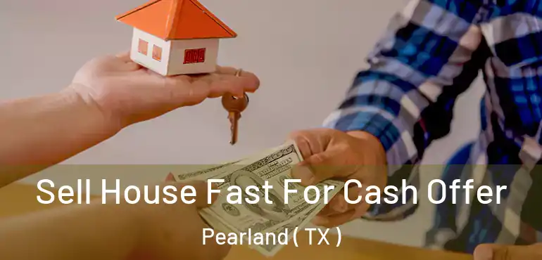  Sell House Fast For Cash Offer Pearland ( TX )