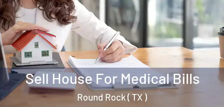  Sell House For Medical Bills Round Rock ( TX )