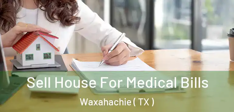  Sell House For Medical Bills Waxahachie ( TX )