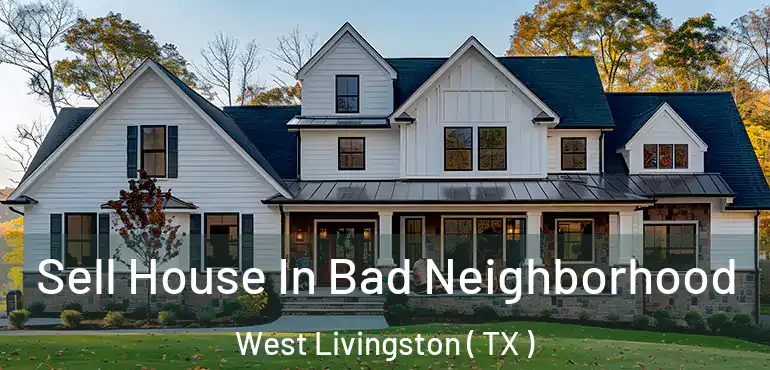  Sell House In Bad Neighborhood West Livingston ( TX )