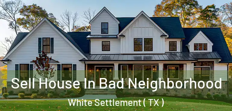 Sell House In Bad Neighborhood White Settlement ( TX )