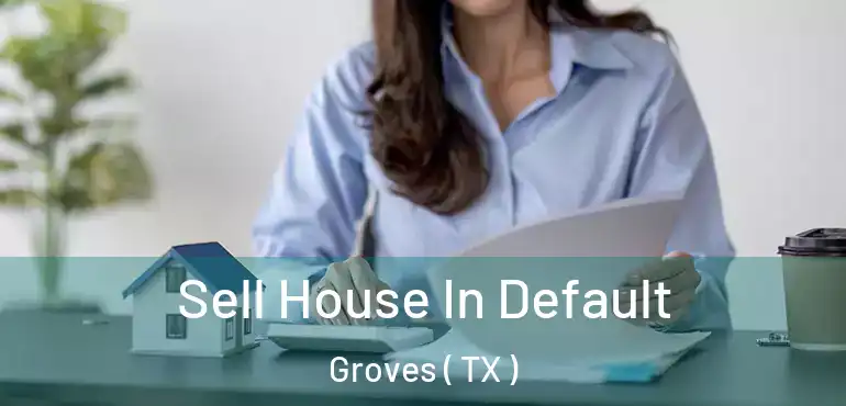  Sell House In Default Groves ( TX )