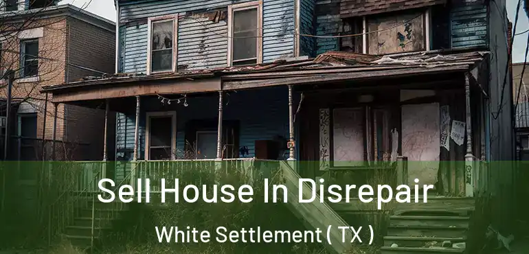  Sell House In Disrepair White Settlement ( TX )