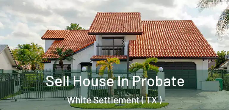 Sell House In Probate White Settlement ( TX )
