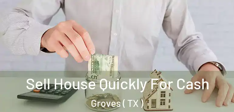  Sell House Quickly For Cash Groves ( TX )