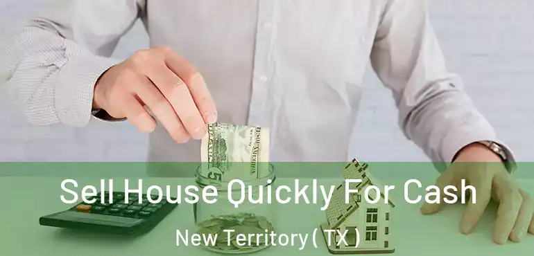  Sell House Quickly For Cash New Territory ( TX )