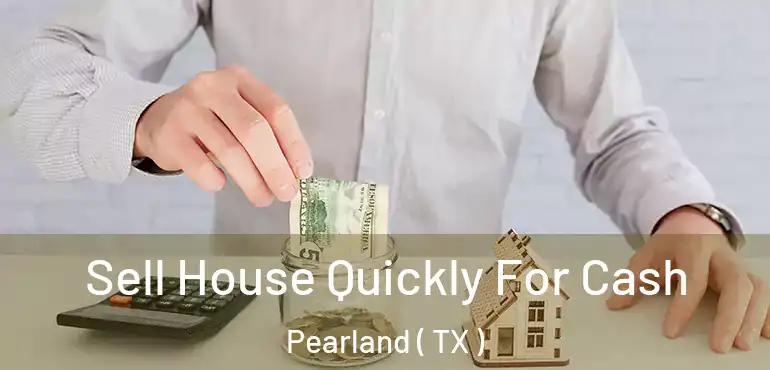  Sell House Quickly For Cash Pearland ( TX )