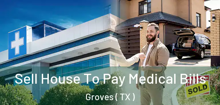  Sell House To Pay Medical Bills Groves ( TX )