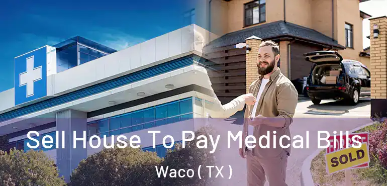  Sell House To Pay Medical Bills Waco ( TX )