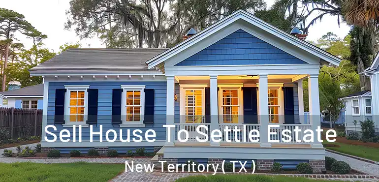  Sell House To Settle Estate New Territory ( TX )