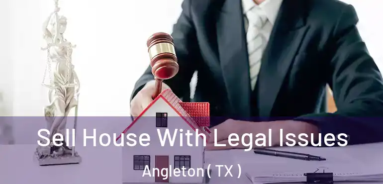  Sell House With Legal Issues Angleton ( TX )