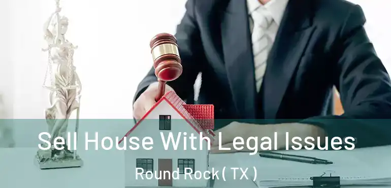  Sell House With Legal Issues Round Rock ( TX )