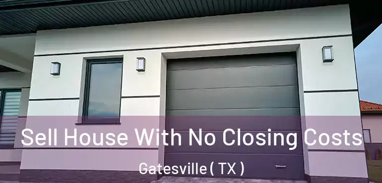  Sell House With No Closing Costs Gatesville ( TX )