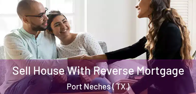  Sell House With Reverse Mortgage Port Neches ( TX )